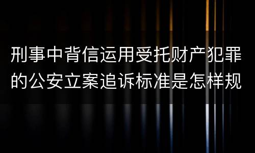 刑事中背信运用受托财产犯罪的公安立案追诉标准是怎样规定