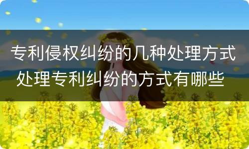 专利侵权纠纷的几种处理方式 处理专利纠纷的方式有哪些