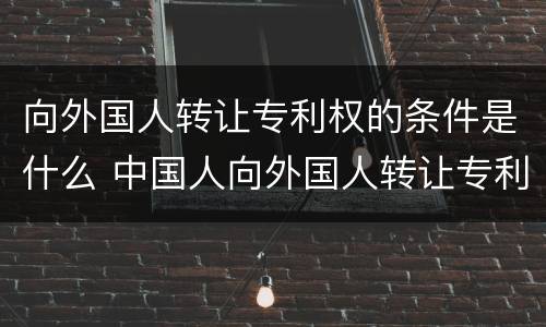 向外国人转让专利权的条件是什么 中国人向外国人转让专利权