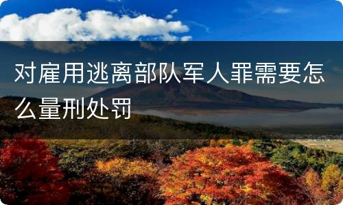 对雇用逃离部队军人罪需要怎么量刑处罚