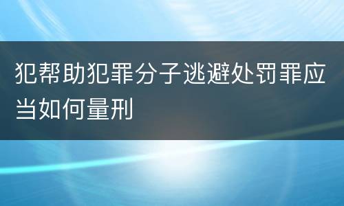 犯帮助犯罪分子逃避处罚罪应当如何量刑