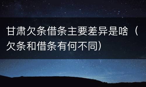 甘肃欠条借条主要差异是啥（欠条和借条有何不同）