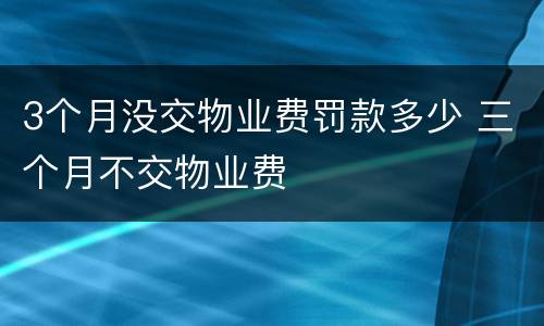 3个月没交物业费罚款多少 三个月不交物业费