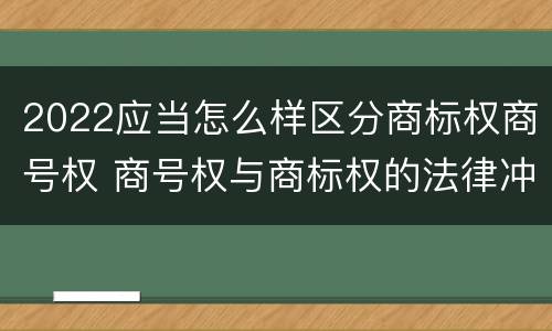 2022应当怎么样区分商标权商号权 商号权与商标权的法律冲突与解决