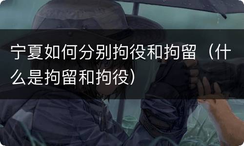 宁夏如何分别拘役和拘留（什么是拘留和拘役）