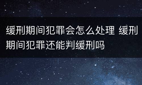 缓刑期间犯罪会怎么处理 缓刑期间犯罪还能判缓刑吗