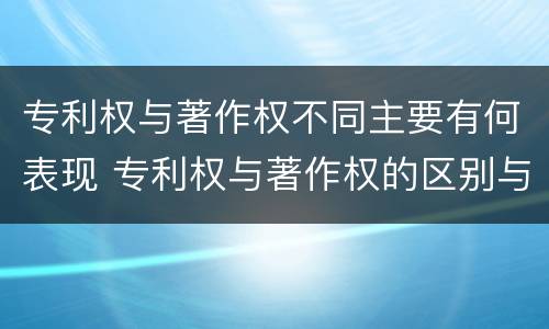 专利权与著作权不同主要有何表现 专利权与著作权的区别与联系