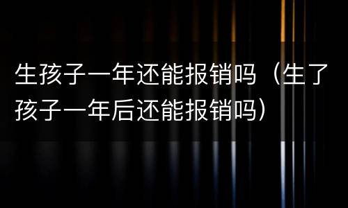 生孩子一年还能报销吗（生了孩子一年后还能报销吗）