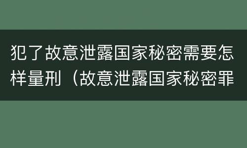 犯了故意泄露国家秘密需要怎样量刑（故意泄露国家秘密罪是行为犯还是结果犯）