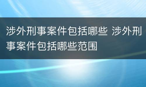 涉外刑事案件包括哪些 涉外刑事案件包括哪些范围