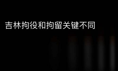 吉林拘役和拘留关键不同