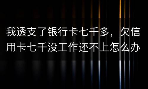 我透支了银行卡七千多，欠信用卡七千没工作还不上怎么办
