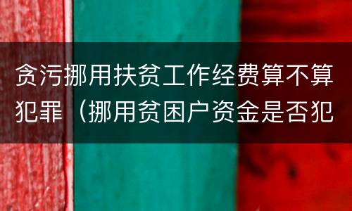 贪污挪用扶贫工作经费算不算犯罪（挪用贫困户资金是否犯罪）