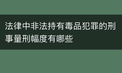 法律中非法持有毒品犯罪的刑事量刑幅度有哪些