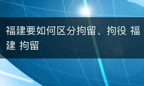 福建要如何区分拘留、拘役 福建 拘留