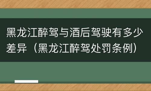 黑龙江醉驾与酒后驾驶有多少差异（黑龙江醉驾处罚条例）