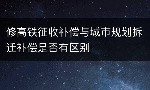 修高铁征收补偿与城市规划拆迁补偿是否有区别