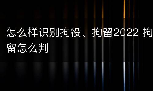 怎么样识别拘役、拘留2022 拘留怎么判
