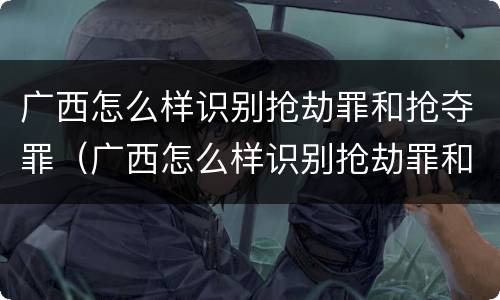 广西怎么样识别抢劫罪和抢夺罪（广西怎么样识别抢劫罪和抢夺罪的人）