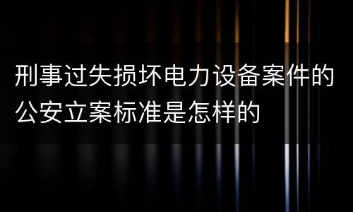 刑事过失损坏电力设备案件的公安立案标准是怎样的
