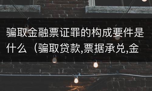 骗取金融票证罪的构成要件是什么（骗取贷款,票据承兑,金融票证罪司法解释）