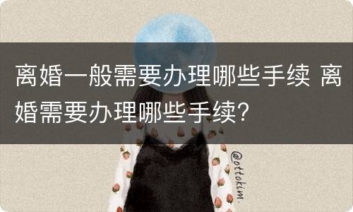离婚一般需要办理哪些手续 离婚需要办理哪些手续?