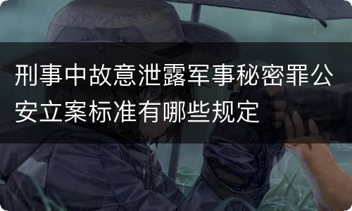 刑事中故意泄露军事秘密罪公安立案标准有哪些规定
