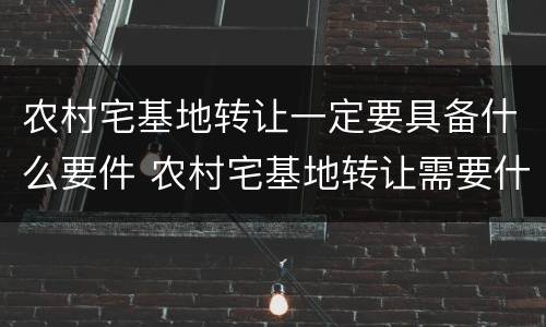 农村宅基地转让一定要具备什么要件 农村宅基地转让需要什么证件