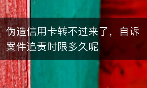 伪造信用卡转不过来了，自诉案件追责时限多久呢