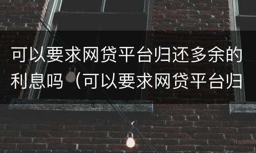 可以要求网贷平台归还多余的利息吗（可以要求网贷平台归还多余的利息吗合法吗）