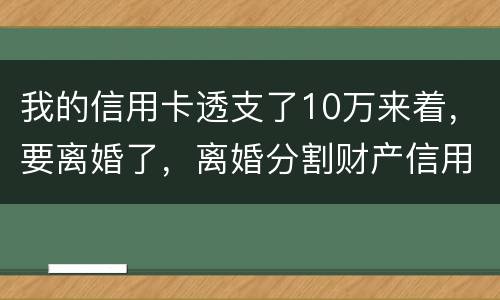 我的信用卡透支了10万来着，要离婚了，离婚分割财产信用卡算吗