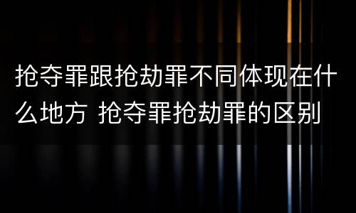 抢夺罪跟抢劫罪不同体现在什么地方 抢夺罪抢劫罪的区别