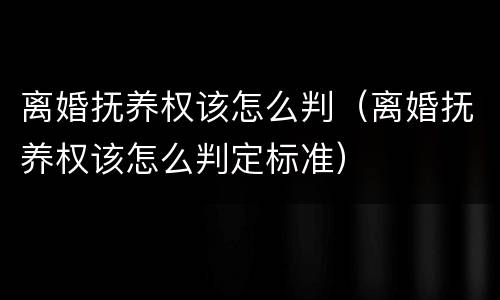 离婚抚养权该怎么判（离婚抚养权该怎么判定标准）