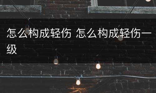 怎么构成轻伤 怎么构成轻伤一级