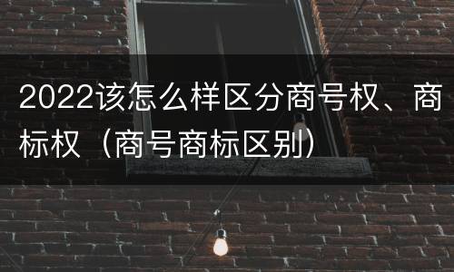 2022该怎么样区分商号权、商标权（商号商标区别）