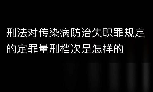 刑法对传染病防治失职罪规定的定罪量刑档次是怎样的