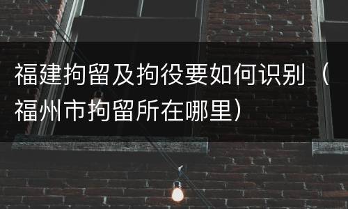 福建拘留及拘役要如何识别（福州市拘留所在哪里）