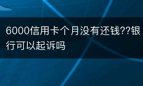 6000信用卡个月没有还钱??银行可以起诉吗