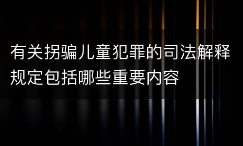 有关拐骗儿童犯罪的司法解释规定包括哪些重要内容