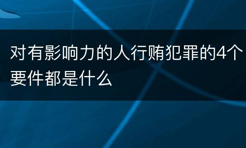 对有影响力的人行贿犯罪的4个要件都是什么