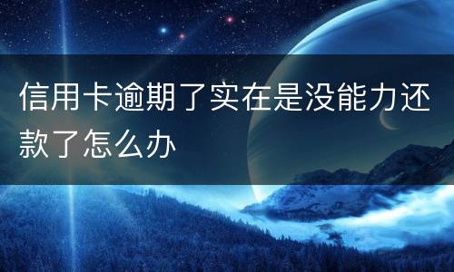 信用卡逾期了实在是没能力还款了怎么办