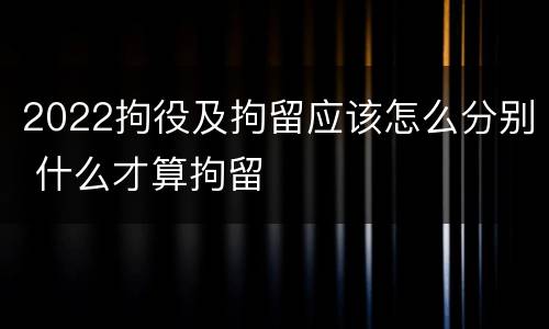 2022拘役及拘留应该怎么分别 什么才算拘留