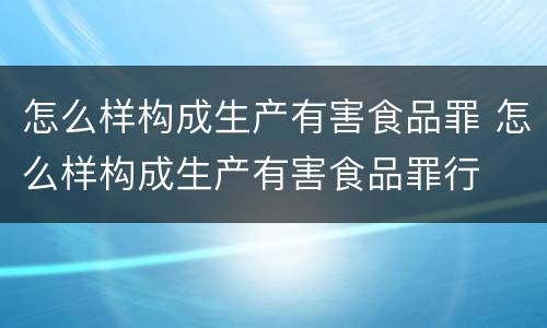 怎么样构成生产有害食品罪 怎么样构成生产有害食品罪行