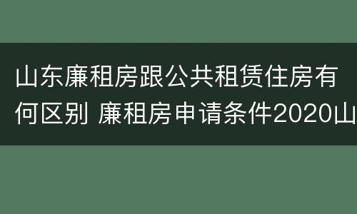 山东廉租房跟公共租赁住房有何区别 廉租房申请条件2020山东