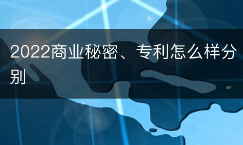 2022商业秘密、专利怎么样分别