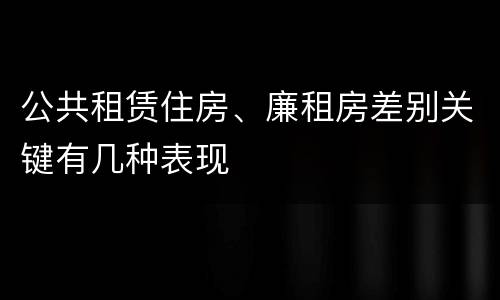 公共租赁住房、廉租房差别关键有几种表现