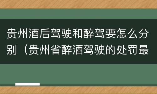 贵州酒后驾驶和醉驾要怎么分别（贵州省醉酒驾驶的处罚最高是多少）