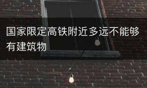 国家限定高铁附近多远不能够有建筑物