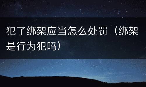 犯了绑架应当怎么处罚（绑架是行为犯吗）