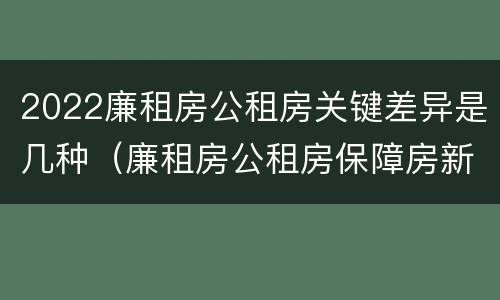 2022廉租房公租房关键差异是几种（廉租房公租房保障房新政策）